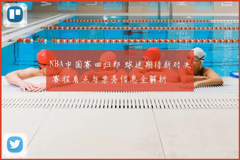 NBA中国赛回归即 球迷期待新对决 赛程看点与票务信息全解析