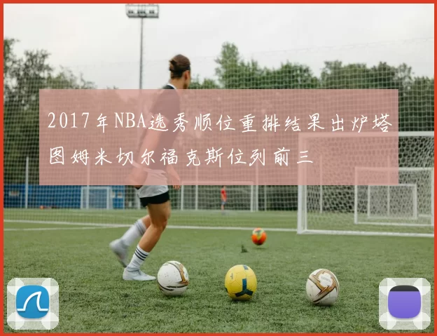 2017年NBA选秀顺位重排结果出炉塔图姆米切尔福克斯位列前三